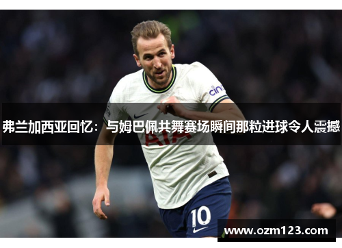 弗兰加西亚回忆：与姆巴佩共舞赛场瞬间那粒进球令人震撼